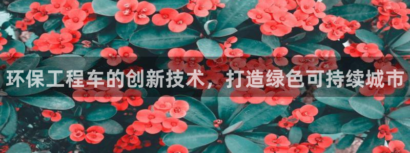 彩名堂官方平台：环保工程车的创新技术