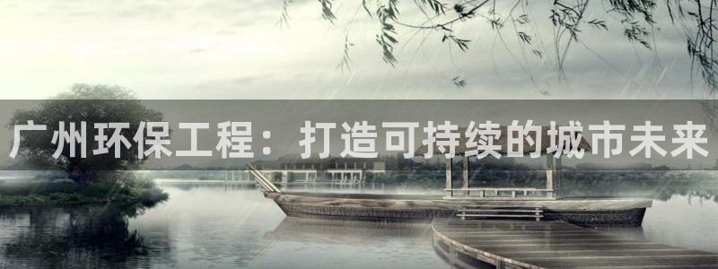 彩名堂官网客户端：广州环保工程：打造