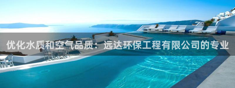 彩名堂免费计划官网5.0版下载链接：优化水质和空气品质：远达环保工程有限公司的专业