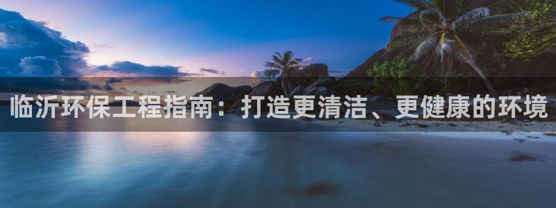 彩名堂官网：临沂环保工程指南：打造更