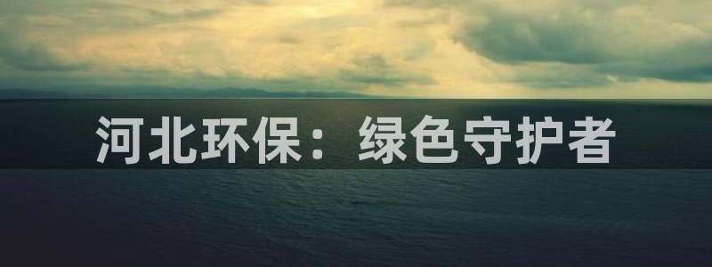 彩名堂是不是坑人的：河北环保：绿色守