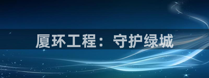 彩名堂：厦环工程：守护绿城