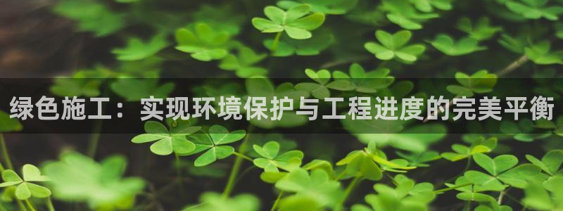 彩名堂手机版官网：绿色施工：实现环境
