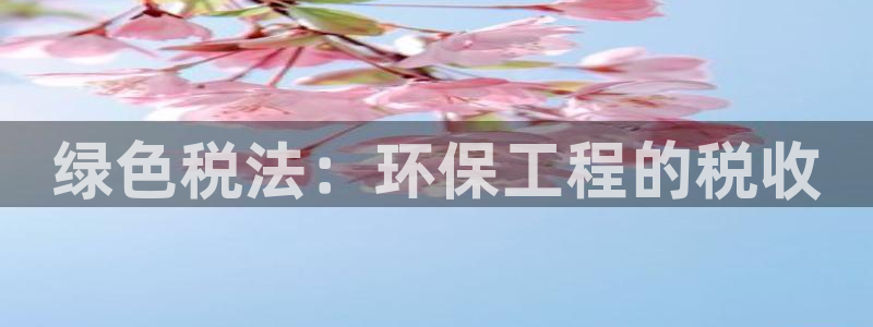 彩名堂免费计划5.0使用方法是什么：绿色税法：环保工程的税收