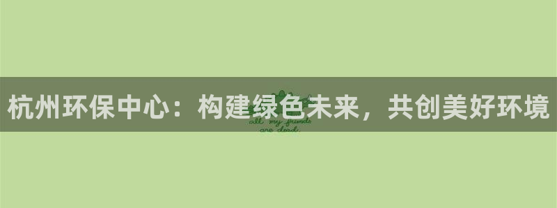 彩名堂免费计划5.0使用方法是什么：杭州环保中心：构建绿色未