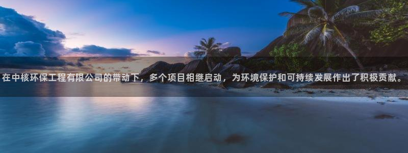 彩名堂人工预测免费计划：在中核环保工程有限公司的带动下，多个