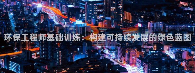 彩名堂人工计划客户端官网：环保工程师基础训练：构建可持续发展