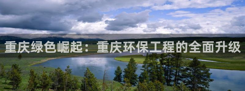 彩名堂移动客户端：重庆绿色崛起：重庆环保工程的全面升级