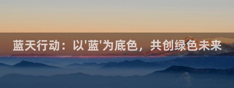彩名堂官方下载地址：蓝天行动：以\'蓝\'为底色，共创绿色未