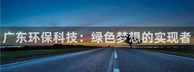 彩名堂怎么不能用了：广东环保科技：绿色梦想的实现者