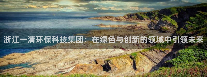 彩名堂双彩网：浙江一清环保科技集团：在绿色与创新的领域中引领