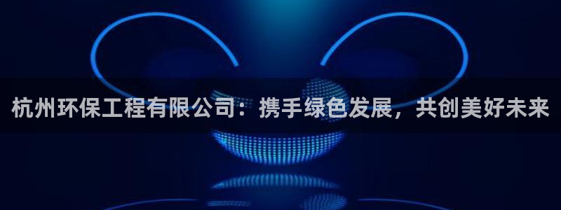 下载彩名堂预测计划软件：杭州环保工程有限公司：携手绿色发展，共创美好未来