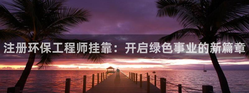 彩名堂官网在线计划怎么不更新了：注册环保工程师挂靠：开启绿色