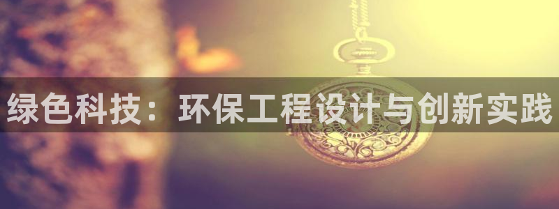 彩名堂官网在线计划：绿色科技：环保工程设计与创新实践