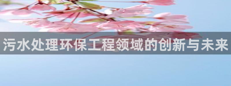 彩名堂官网计划怎么下载到手机：污水处理环保工程领域的创新与未