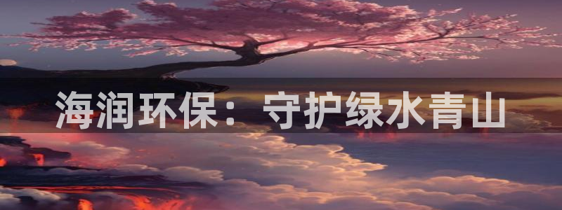 彩名堂用不了：海润环保：守护绿水青山