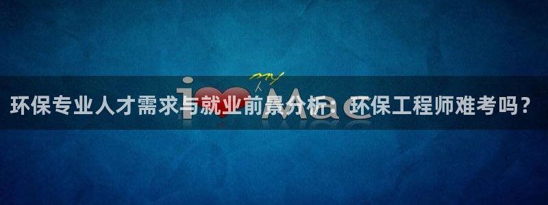 彩名堂网页：环保专业人才需求与就业前