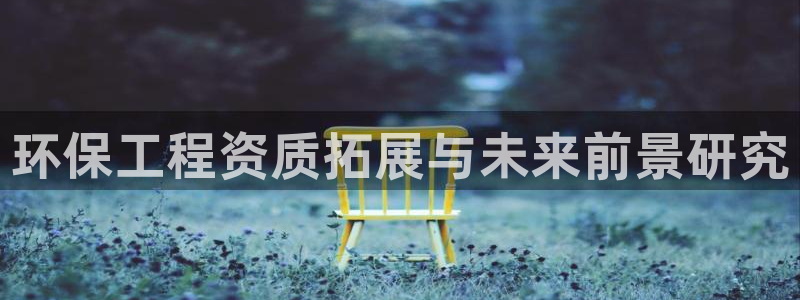 正规彩名堂官网计划：环保工程资质拓展