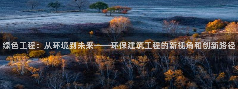 彩名堂计划官方客服：绿色工程：从环境到未来——环保建筑工程的