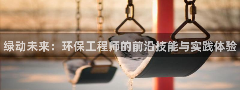 彩名堂免费计划官网购彩计划：绿动未来：环保工程师的前沿技能与