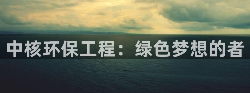 彩名堂的拼音：中核环保工程：绿色梦想的者